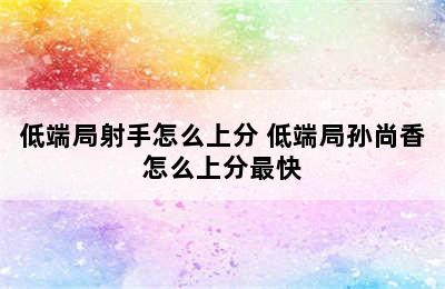 低端局射手怎么上分 低端局孙尚香怎么上分最快